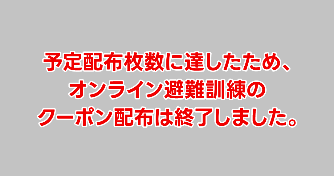 予定配布枚数に達したため、オンライン避難訓練のクーポン配布は終了しました。