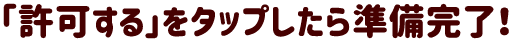 「許可する」をタップしたら準備完了！